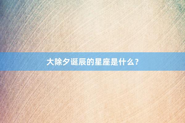 大除夕诞辰的星座是什么？