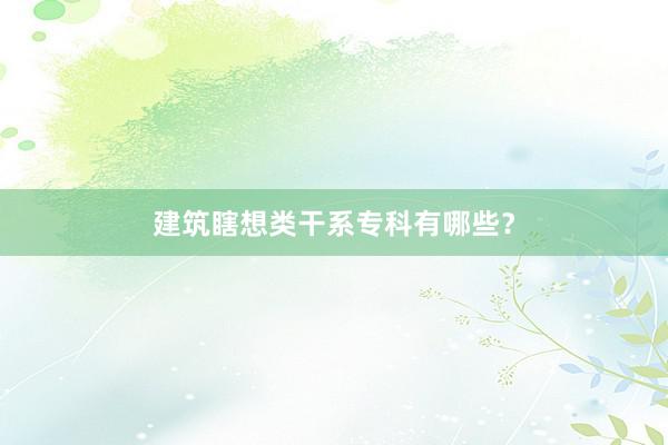 建筑瞎想类干系专科有哪些？