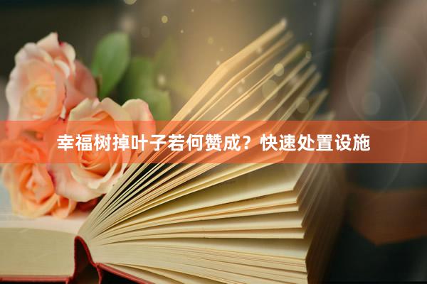 幸福树掉叶子若何赞成？快速处置设施