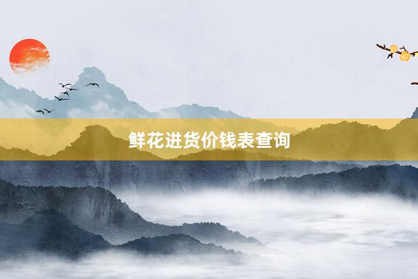 鲜花进货价钱表查询