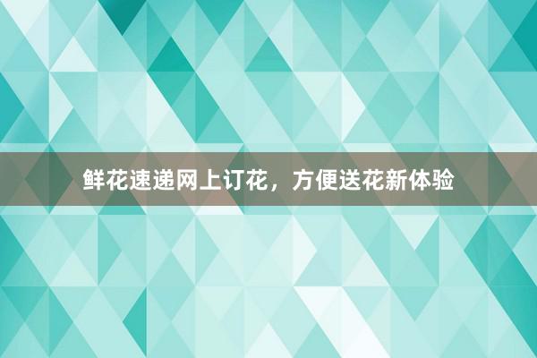 鲜花速递网上订花,方便送花新体验
