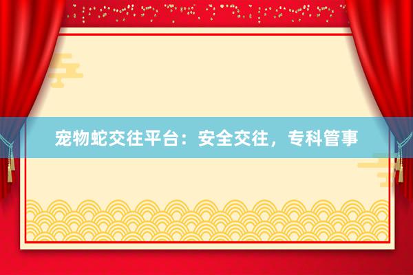 宠物蛇交往平台:安全交往,专科管事